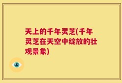 天上的千年灵芝(千年灵芝在天空中绽放的壮观景象)