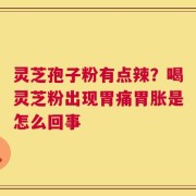 灵芝孢子粉有点辣？喝灵芝粉出现胃痛胃胀是怎么回事