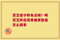 灵芝孢子粉有点辣？喝灵芝粉出现胃痛胃胀是怎么回事