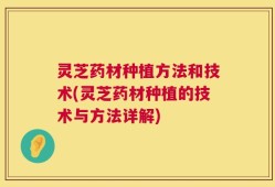 灵芝药材种植方法和技术(灵芝药材种植的技术与方法详解)