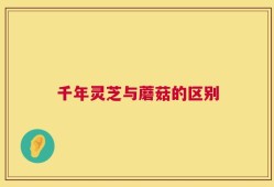 千年灵芝与蘑菇的区别