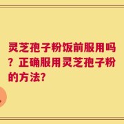灵芝孢子粉饭前服用吗？正确服用灵芝孢子粉的方法？