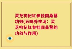 灵芝枸杞红参桂圆桑葚功效(五味养生汤：灵芝枸杞红参桂圆桑葚的功效与作用)