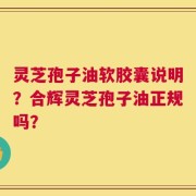 灵芝孢子油软胶囊说明？合辉灵芝孢子油正规吗？