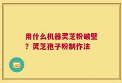 用什么机器灵芝粉破壁？灵芝孢子粉制作法