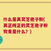 什么是真灵芝孢子粉(真正纯正的灵芝孢子粉究竟是什么？)