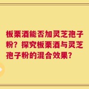 板栗酒能否加灵芝孢子粉？探究板栗酒与灵芝孢子粉的混合效果？