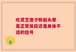 吃灵芝孢子粉后头晕 是正常反应还是身体不适的信号