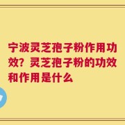 宁波灵芝孢子粉作用功效？灵芝孢子粉的功效和作用是什么
