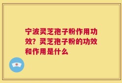 宁波灵芝孢子粉作用功效？灵芝孢子粉的功效和作用是什么