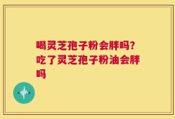 喝灵芝孢子粉会胖吗？吃了灵芝孢子粉油会胖吗