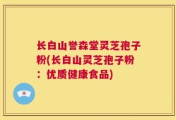 长白山誉森堂灵芝孢子粉(长白山灵芝孢子粉：优质健康食品)
