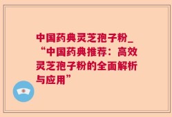 中国药典灵芝孢子粉_“中国药典推荐：高效灵芝孢子粉的全面解析与应用”