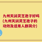 九州天润灵芝孢子好吗(九州天润灵芝孢子的功效及适用人群简介)