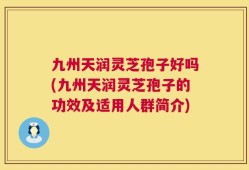 九州天润灵芝孢子好吗(九州天润灵芝孢子的功效及适用人群简介)