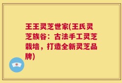 王王灵芝世家(王氏灵芝族谷：古法手工灵芝栽培，打造全新灵芝品牌)