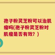 孢子粉灵芝粉可以治肌瘤吗(孢子粉灵芝粉对肌瘤是否有效？)