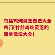 竹丝鸡炖灵芝做法大全窍门(竹丝鸡炖灵芝的简单做法大全)