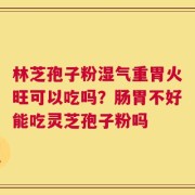 林芝孢子粉湿气重胃火旺可以吃吗？肠胃不好能吃灵芝孢子粉吗