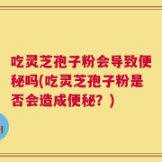 吃灵芝孢子粉会导致便秘吗(吃灵芝孢子粉是否会造成便秘？)
