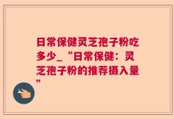 日常保健灵芝孢子粉吃多少_“日常保健：灵芝孢子粉的推荐摄入量”