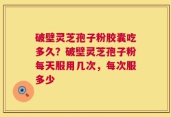 破壁灵芝孢子粉胶囊吃多久？破壁灵芝孢子粉每天服用几次，每次服多少