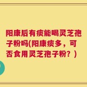 阳康后有痰能喝灵芝孢子粉吗(阳康痰多，可否食用灵芝孢子粉？)