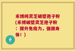 禾博纯灵芝破壁孢子粉(禾博破壁灵芝孢子粉：提升免疫力，强健身体！)