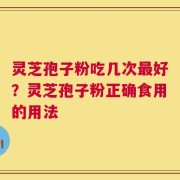 灵芝孢子粉吃几次最好？灵芝孢子粉正确食用的用法
