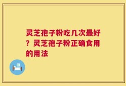 灵芝孢子粉吃几次最好？灵芝孢子粉正确食用的用法