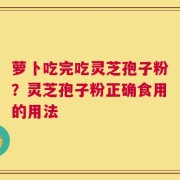 萝卜吃完吃灵芝孢子粉？灵芝孢子粉正确食用的用法