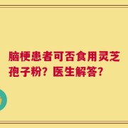 脑梗患者可否食用灵芝孢子粉？医生解答？