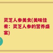 灵芝人参美食(美味佳肴：灵芝人参的营养盛宴)
