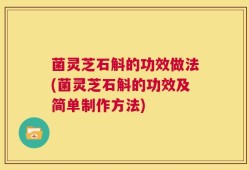 菌灵芝石斛的功效做法(菌灵芝石斛的功效及简单制作方法)