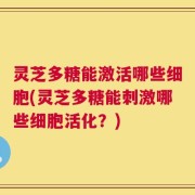 灵芝多糖能激活哪些细胞(灵芝多糖能刺激哪些细胞活化？)