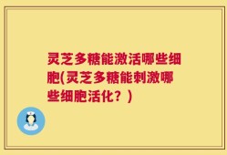 灵芝多糖能激活哪些细胞(灵芝多糖能刺激哪些细胞活化？)