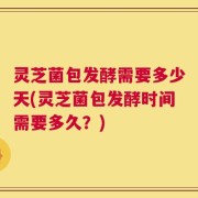 灵芝菌包发酵需要多少天(灵芝菌包发酵时间需要多久？)