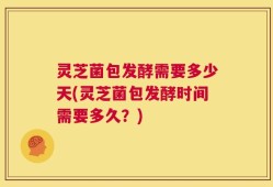 灵芝菌包发酵需要多少天(灵芝菌包发酵时间需要多久？)