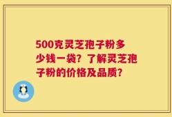 500克灵芝孢子粉多少钱一袋？了解灵芝孢子粉的价格及品质？