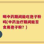 喝中药期间能吃孢子粉吗(中药治疗期间能否食用孢子粉？)