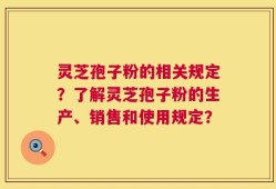 灵芝孢子粉的相关规定？了解灵芝孢子粉的生产、销售和使用规定？