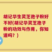 胡记华生灵芝孢子粉好不好(胡记华灵芝孢子粉的功效与作用，你知道吗？)