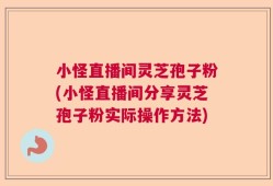小怪直播间灵芝孢子粉(小怪直播间分享灵芝孢子粉实际操作方法)