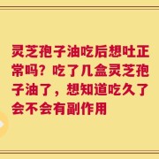 灵芝孢子油吃后想吐正常吗？吃了几盒灵芝孢子油了，想知道吃久了会不会有副作用