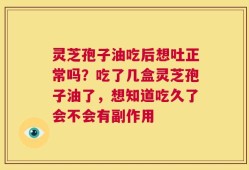 灵芝孢子油吃后想吐正常吗？吃了几盒灵芝孢子油了，想知道吃久了会不会有副作用