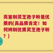 亮鉴别灵芝孢子粉是优质的(高品质肯定！如何辨别优质灵芝孢子粉？)