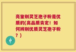 亮鉴别灵芝孢子粉是优质的(高品质肯定！如何辨别优质灵芝孢子粉？)