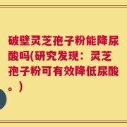 破壁灵芝孢子粉能降尿酸吗(研究发现：灵芝孢子粉可有效降低尿酸。)