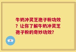 牛奶冲灵芝孢子粉功效？让你了解牛奶冲灵芝孢子粉的奇妙功效？