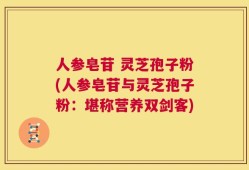 人参皂苷 灵芝孢子粉(人参皂苷与灵芝孢子粉：堪称营养双剑客)